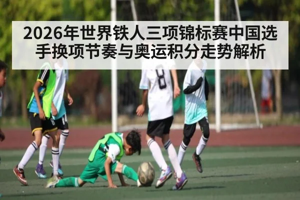 2026年世界铁人三项锦标赛中国选手换项节奏与奥运积分走势解析（kayun）