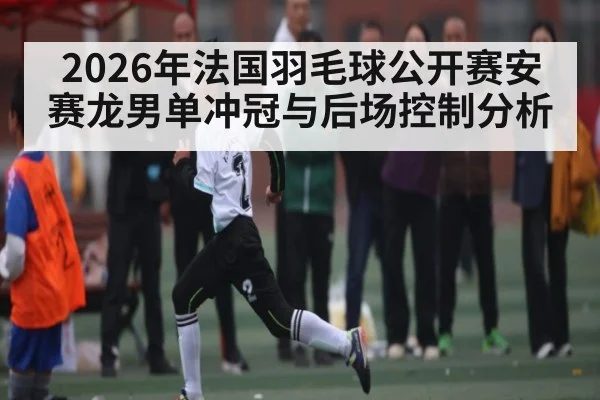 2026年法国羽毛球公开赛安赛龙男单冲冠与后场控制分析（kayun）