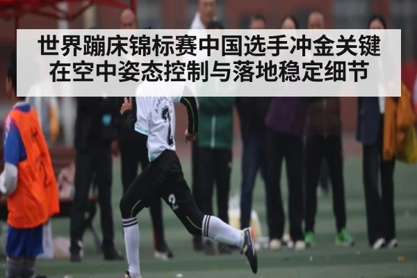 世界蹦床锦标赛中国选手冲金关键在空中姿态控制与落地稳定细节 - kayun