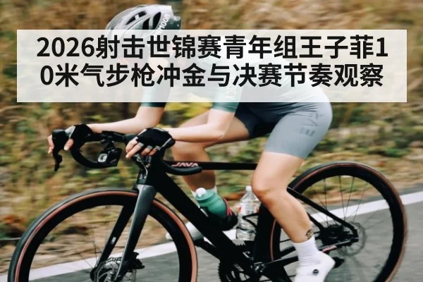 2026射击世锦赛青年组王子菲10米气步枪冲金与决赛节奏观察（kayun）